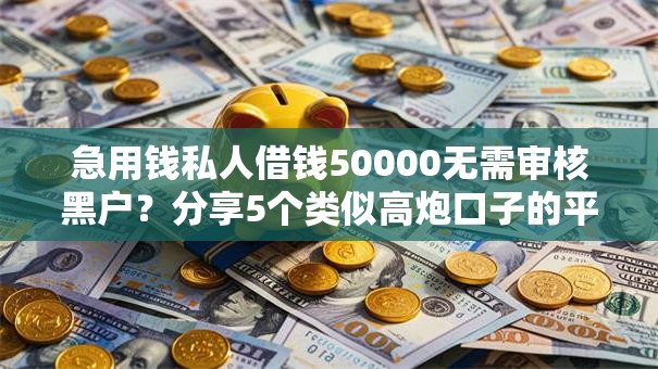 急用钱私人借钱50000无需审核黑户？分享5个类似高炮口子的平台