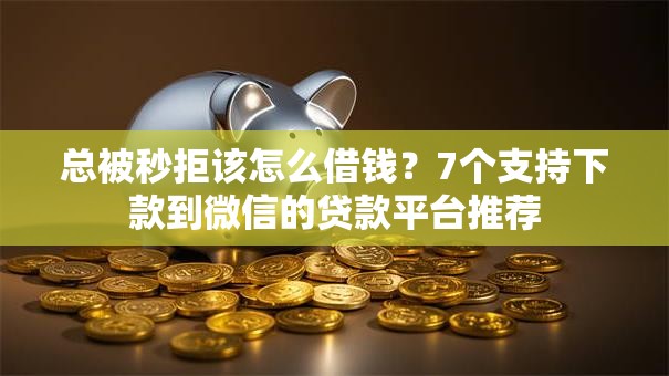 总被秒拒该怎么借钱？7个支持下款到微信的贷款平台推荐