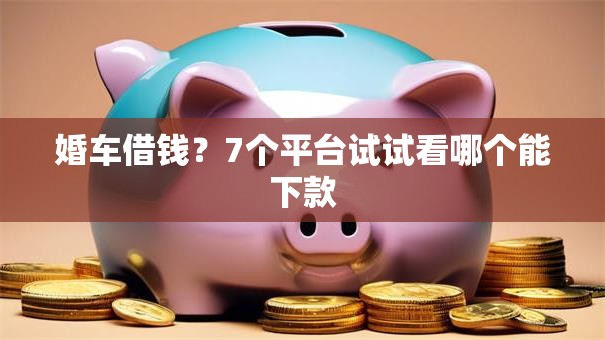 婚车借钱?7个平台试试看哪个能下款 婚车借钱?7个平台试试看哪个能下款