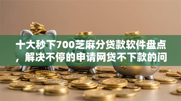 十大秒下700芝麻分贷款软件盘点，解决不停的申请网贷不下款的问题