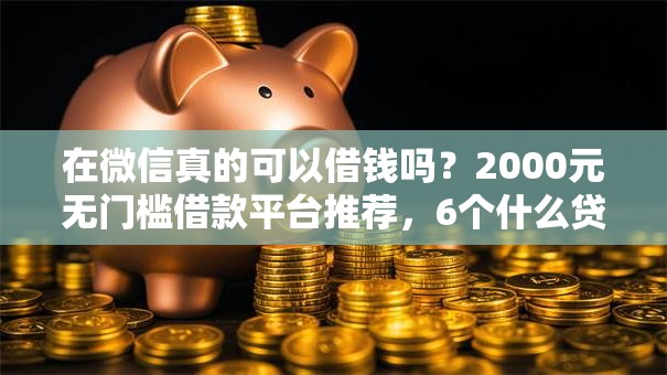 在微信真的可以借钱吗？2000元无门槛借款平台推荐，6个什么贷款平台利息低盘点