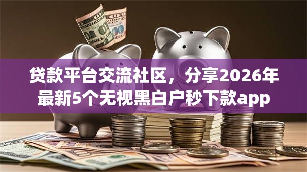 贷款平台交流社区，分享2026年最新5个无视黑白户秒下款app