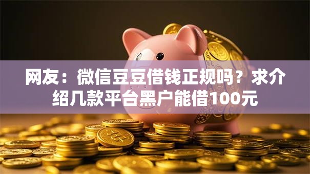网友:微信豆豆借钱正规吗?求介绍几款平台黑户能借100元 网友:微信豆豆借钱正规吗?求介绍几款平台黑户能借100元