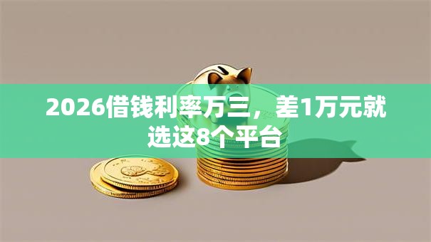 2026借钱利率万三,差1万元就选这8个平台 2026借钱利率万三,差1万元就选这8个平台