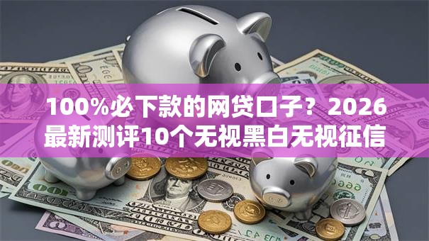 100%必下款的网贷口子?2026最新测评10个无视黑白无视征信申请就下款的口子 100%必下款的网贷口子?2026最新测评10个无视黑白无视征信申请就下款的口子