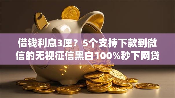 借钱利息3厘？5个支持下款到微信的无视征信黑白100%秒下网贷app