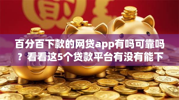 百分百下款的网贷app有吗可靠吗？看看这5个贷款平台有没有能下款的