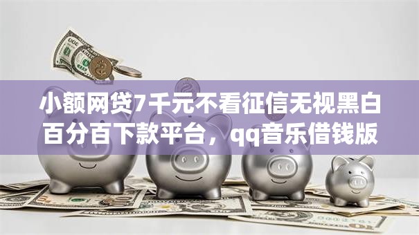 小额网贷7千元不看征信无视黑白百分百下款平台，qq音乐借钱版权的5个平台介绍