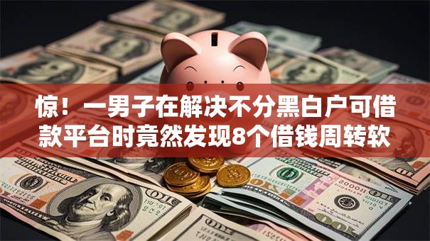 惊！一男子在解决不分黑白户可借款平台时竟然发现8个借钱周转软件1000，事后分享了出来