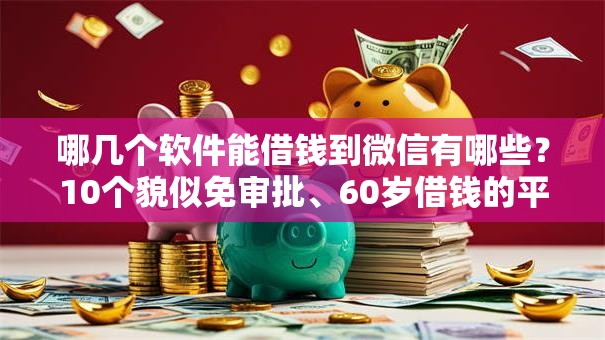 哪几个软件能借钱到微信有哪些？10个貌似免审批、60岁借钱的平台100%能借到合集