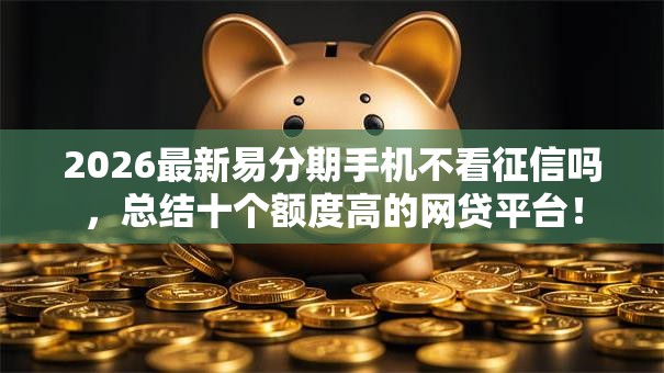 2026最新易分期手机不看征信吗,总结十个额度高的网贷平台! 2026最新易分期手机不看征信吗,总结十个额度高的网贷平台!