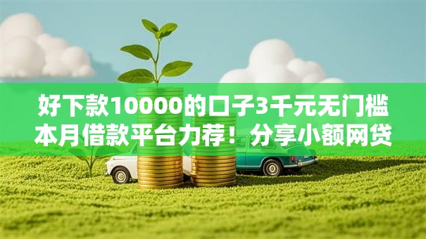好下款10000的口子3千元无门槛本月借款平台力荐！分享小额网贷口子3千元无门槛借款