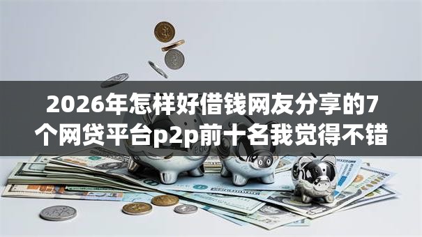 2026年怎样好借钱网友分享的7个网贷平台p2p前十名我觉得不错！