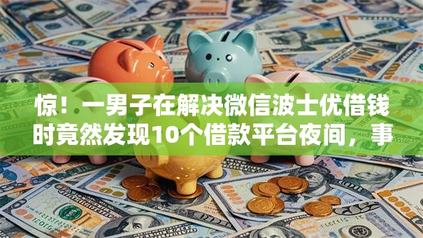 惊!一男子在解决微信波士优借钱时竟然发现10个借款平台夜间,事后分享了出来 惊!一男子在解决微信波士优借钱时竟然发现10个借款平台夜间,事后分享了出来