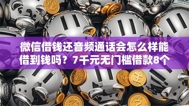 微信借钱还音频通话会怎么样能借到钱吗？7千元无门槛借款8个平台推荐