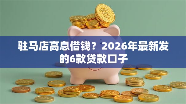 驻马店高息借钱？2026年最新发的6款贷款口子