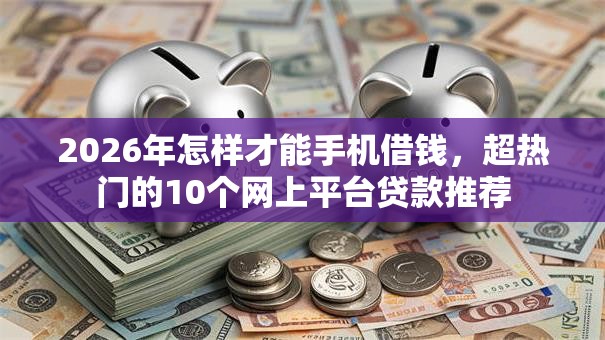 2026年怎样才能手机借钱，超热门的10个网上平台贷款推荐