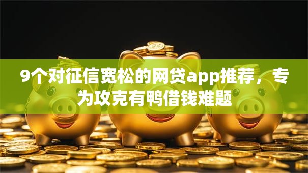 9个对征信宽松的网贷app推荐，专为攻克有鸭借钱难题