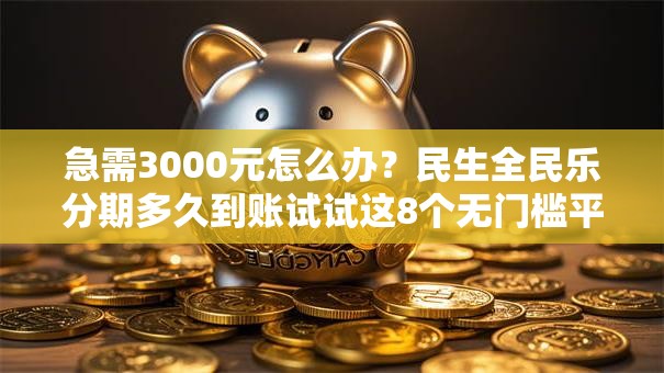 急需3000元怎么办？民生全民乐分期多久到账试试这8个无门槛平台