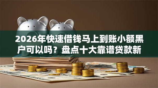 2026年快速借钱马上到账小额黑户可以吗？盘点十大靠谱贷款新口子