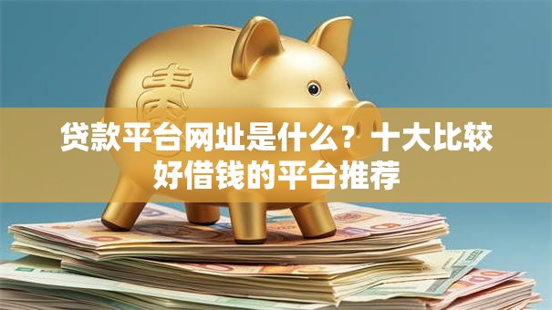 贷款平台网址是什么？十大比较好借钱的平台推荐