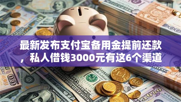 最新发布支付宝备用金提前还款，私人借钱3000元有这6个渠道