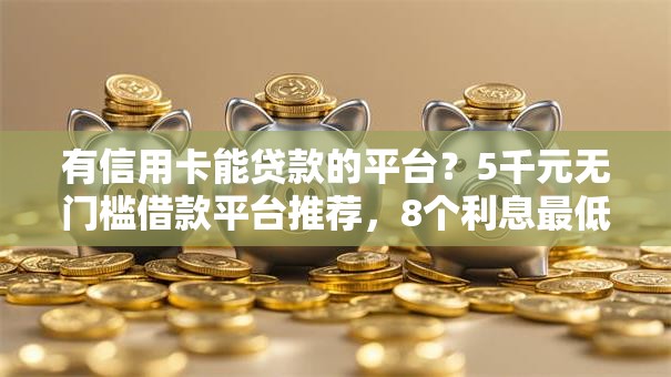 有信用卡能贷款的平台?5千元无门槛借款平台推荐,8个利息最低的贷款平台盘点 有信用卡能贷款的平台?5千元无门槛借款平台推荐,8个利息最低的贷款平台盘点
