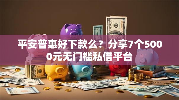 平安普惠好下款么？分享7个5000元无门槛私借平台
