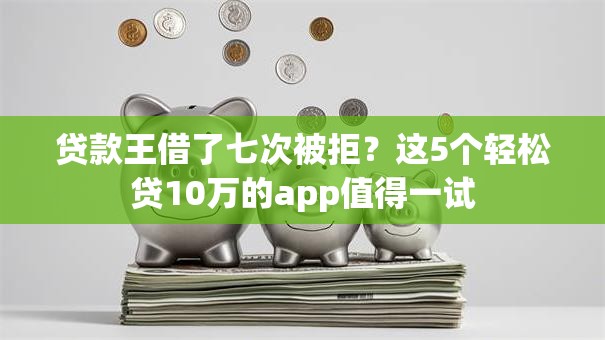 贷款王借了七次被拒？这5个轻松贷10万的app值得一试