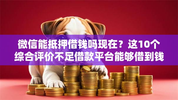 微信能抵押借钱吗现在?这10个综合评价不足借款平台能够借到钱值得一试 微信能抵押借钱吗现在?这10个综合评价不足借款平台能够借到钱值得一试