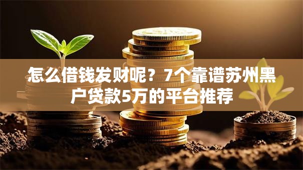 怎么借钱发财呢?7个靠谱苏州黑户贷款5万的平台推荐 怎么借钱发财呢?7个靠谱苏州黑户贷款5万的平台推荐