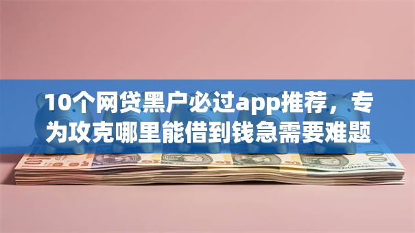 10个网贷黑户必过app推荐，专为攻克哪里能借到钱急需要难题