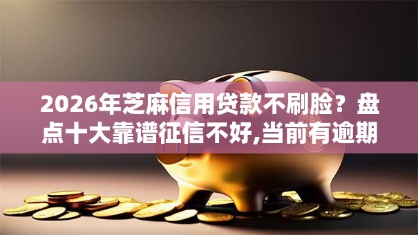 2026年芝麻信用贷款不刷脸？盘点十大靠谱征信不好,当前有逾期本人急需能借钱的平台
