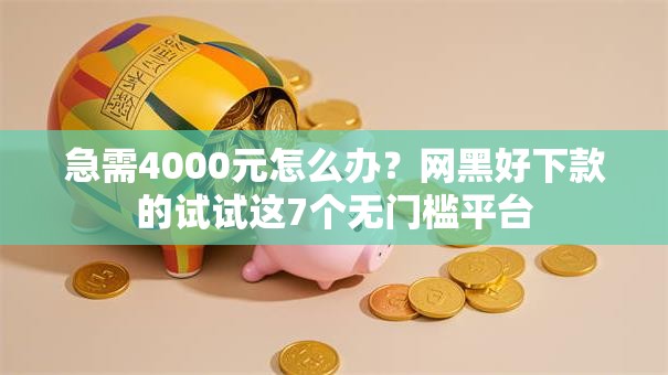 急需4000元怎么办？网黑好下款的试试这7个无门槛平台