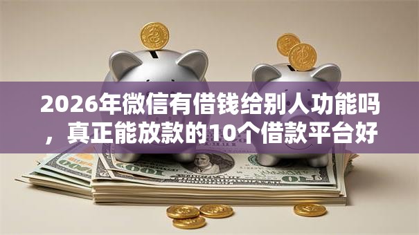 2026年微信有借钱给别人功能吗，真正能放款的10个借款平台好借钱利息低推荐