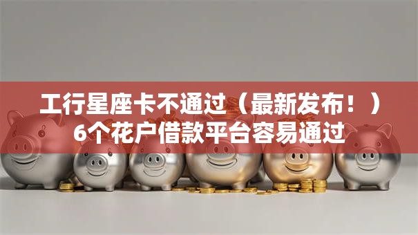 工行星座卡不通过（最新发布！）6个花户借款平台容易通过