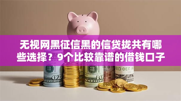 无视网黑征信黑的信贷拢共有哪些选择？9个比较靠谱的借钱口子详解