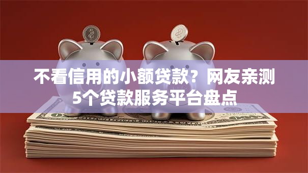 不看信用的小额贷款?网友亲测5个贷款服务平台盘点 不看信用的小额贷款?网友亲测5个贷款服务平台盘点