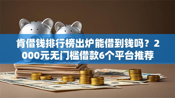 肯借钱排行榜出炉能借到钱吗?2000元无门槛借款6个平台推荐 肯借钱排行榜出炉能借到钱吗?2000元无门槛借款6个平台推荐