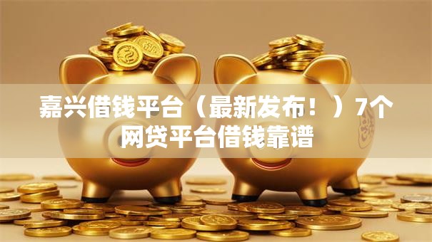嘉兴借钱平台（最新发布！）7个网贷平台借钱靠谱