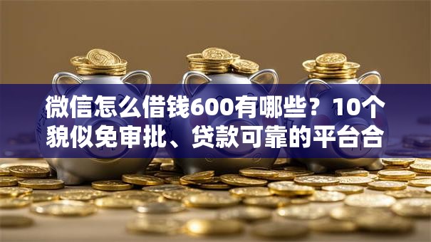 微信怎么借钱600有哪些？10个貌似免审批、贷款可靠的平台合集