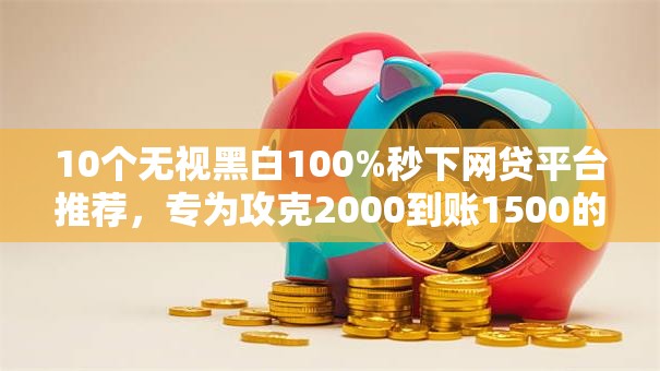 10个无视黑白100%秒下网贷平台推荐，专为攻克2000到账1500的口子难题