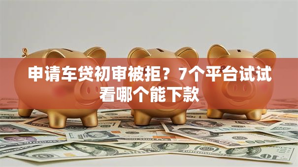 申请车贷初审被拒？7个平台试试看哪个能下款