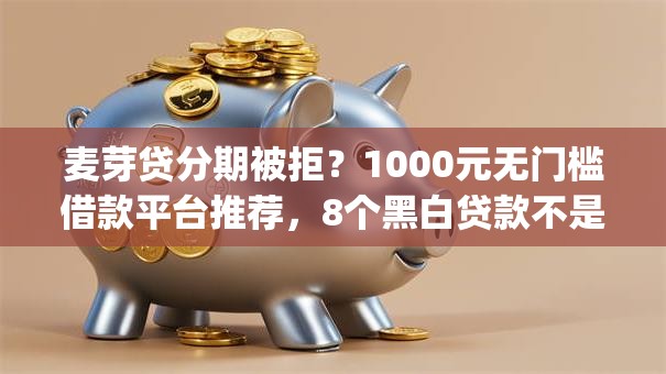 麦芽贷分期被拒?1000元无门槛借款平台推荐,8个黑白贷款不是高炮的app盘点 麦芽贷分期被拒?1000元无门槛借款平台推荐,8个黑白贷款不是高炮的app盘点