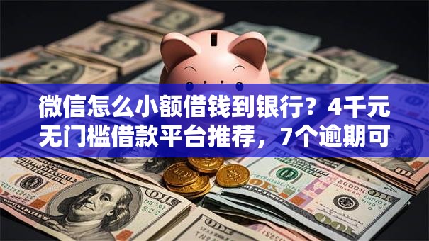 微信怎么小额借钱到银行？4千元无门槛借款平台推荐，7个逾期可以贷款的平台盘点