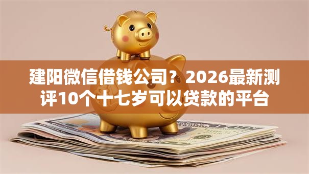 建阳微信借钱公司？2026最新测评10个十七岁可以贷款的平台