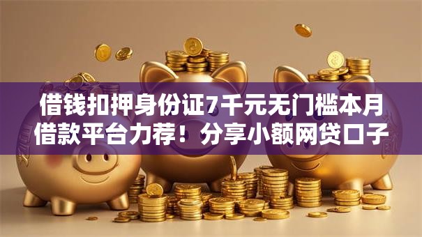 借钱扣押身份证7千元无门槛本月借款平台力荐！分享小额网贷口子7千元无门槛借款