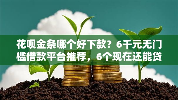 花呗金条哪个好下款?6千元无门槛借款平台推荐,6个现在还能贷款的平台盘点 花呗金条哪个好下款?6千元无门槛借款平台推荐,6个现在还能贷款的平台盘点