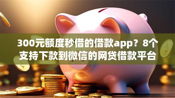 300元额度秒借的借款app？8个支持下款到微信的网贷借款平台好下款