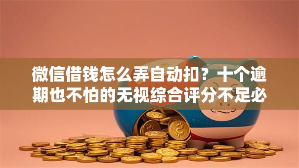 微信借钱怎么弄自动扣？十个逾期也不怕的无视综合评分不足必下款口子